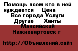 Помощь всем кто в ней нуждается  › Цена ­ 6 000 - Все города Услуги » Другие   . Ханты-Мансийский,Нижневартовск г.